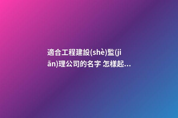 適合工程建設(shè)監(jiān)理公司的名字 怎樣起適當(dāng)-第1張-公司起名-玄機(jī)派